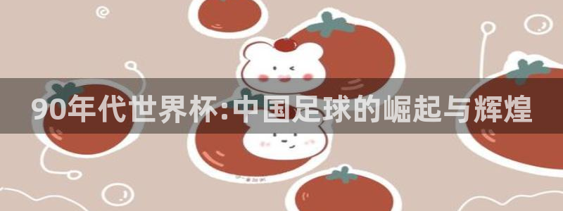 2026年足球世界杯赛程时间表：90年代世界杯:中国足球的崛起与辉煌