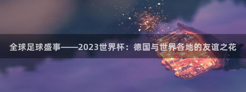 亚洲区世界杯预选赛：全球足球盛事——2023世界杯：德国与世界各地的友谊之花